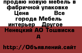 продаю новую мебель в фабричной упаковке › Цена ­ 12 750 - Все города Мебель, интерьер » Другое   . Ненецкий АО,Тошвиска д.